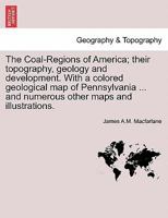 The Coal-Regions of America; their topography, geology and development. With a colored geological map of Pennsylvania ... and numerous other maps and illustrations. 1241561729 Book Cover