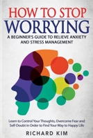 How To Stop Worrying: A Beginner's Guide to Relieve Anxiety and Stress Management. Learn to Control Your Thoughts, Overcome Fear and Self-Doubt in Order to Find Your Way to Happy Life. 1801443327 Book Cover