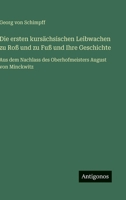 Die ersten kursächsischen Leibwachen zu Roß und zu Fuß und Ihre Geschichte: Aus dem Nachlass des Oberhofmeisters August von Minckwitz (German Edition) 3563420025 Book Cover