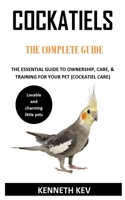 COCKATIELS THE COMPLETE GUIDE: THE ESSENTIAL GUIDE TO OWNERSHIP, CARE, & TRAINING FOR YOUR PET B08NS9J6VK Book Cover