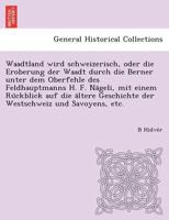 Waadtland wird schweizerisch, oder die Eroberung der Waadt durch die Berner unter dem Oberfehle des Feldhauptmanns H. F. Nägeli, mit einem Rückblick ... und Savoyens, etc. 1249015359 Book Cover