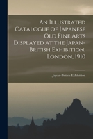 An Illustrated Catalogue of Japanese old Fine Arts Displayed at the Japan-British Exhibition, London, 1910 1015851088 Book Cover