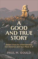 A Good and True Story: Eleven Clues to Understanding Our Universe and Your Place in It 1587435195 Book Cover