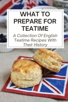 What To Prepare For Teatime: A Collection Of English Teatime Recipes With Their History: British Teatime Recipes Ideas B096TW9CFM Book Cover