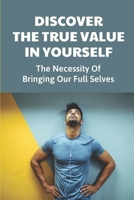 Discover The True Value In Yourself: The Necessity Of Bringing Our Full Selves: Value Added Growth And Potential B09B35B3FZ Book Cover