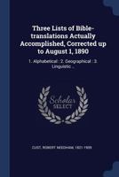 Three Lists of Bible-Translations Actually Accomplished, Corrected Up to August 1, 1890: 1. Alphabetical: 2. Geographical: 3. Linguistic .. 0530253011 Book Cover