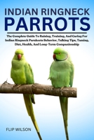 INDIAN RINGNECK PARROTS: The Complete Guide To Raising, Training, And Caring For Indian Ringneck Parakeets Behavior, Talking Tips, Taming, Diet, Health, And Long-Term Companionship B0FN2VJ2H9 Book Cover