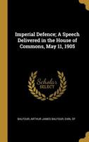Imperial Defence; A Speech Delivered in the House of Commons, May 11, 1905 0526522097 Book Cover