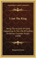 I Am The King: Being The Account Of Some Happenings In The Life Of Godfrey De Bersac, Crusader-Knight (1898) 0548827427 Book Cover