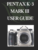 PENTAX K-3 MARK III USER GUIDE: A Comprehensive and Detailed Manual for Photographers and Creatives for Beginners and Seniors B0DYYSLKR5 Book Cover
