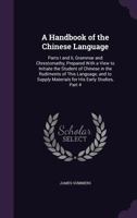 A Handbook of the Chinese Language: Parts I and II, Grammar and Chrestomathy, Prepared with a View to Initiate the Student of Chinese in the Rudiments of This Language, and to Supply Materials for His 1145446027 Book Cover