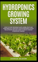HYDROPONICS GROWING SYSTEM: How to start growing plants, herbs, fruit and vegetables all year with your hydroponics system. The ultimate and safe guide to create your diy hydroponic garden. B088BF5MWN Book Cover