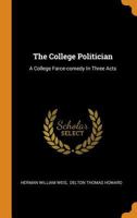 The College Politician: A College Farce-comedy In Three Acts 1016869924 Book Cover