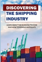 Discovering The Shipping Industry: Learn About The Running Process And How To Handle Shipments: Shipping Sea Goods B09BF9GPRF Book Cover