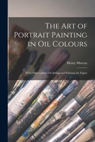 The Art of Portrait Painting in Oil Colours: With Observations On Setting and Painting the Figure 1016218052 Book Cover
