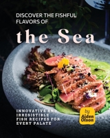 Discover the Fishful Flavors of the Sea: Innovative and Irresistible Fish Recipes for Every Palate B0C51X2B9D Book Cover
