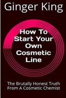 How to Start Your Own Cosmetic Line: The Brutally Honest Truth from a Cosmetic Chemist 1523287470 Book Cover