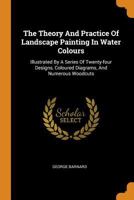 The Theory And Practice Of Landscape Painting In Water Colours: Illustrated By A Series Of Twenty-four Designs, Coloured Diagrams, And Numerous Woodcuts 1017249199 Book Cover
