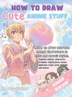 How to Draw Cute Anime Stuff: Learn to Draw Adorable Manga Characters in Chibi and Kawaii Styles. Explore Classic Character Troupes, Expressive Faces, ... Food, Cute Animals, and More! Kawaii Version 1962391019 Book Cover