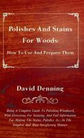 Polishes and Stains for Woods: how to Use and Prepare Them: Being a Complete Guide to Polishing Woodwork, With Directions for Staining and Full ... and Most Satisfactory Manner / by David... 1447436229 Book Cover