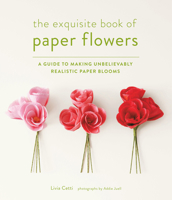 The Exquisite Book of Paper Flowers: A Guide to Making Unbelievably Realistic Paper Blooms 1617691003 Book Cover