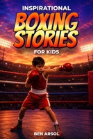 Inspirational Boxing Stories for Kids: 15 Inspiring True Boxing Stories for Young Readers with Lessons in Courage, Perseverance, and Never Giving Up B0H2R7VVTK Book Cover