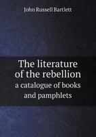 The Literature of the Rebellion: A Catalogue of Books and Pamphlets Relating to the Civil War in the United States, and on Subjects Growing out of ... and Essays From Reviews on the Same Subjects 935450504X Book Cover