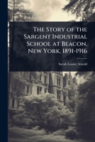 The Story of the Sargent Industrial School at Beacon, New York, 1891-1916 1178071235 Book Cover