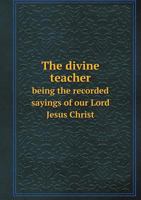 The Divine Teacher Being the Recorded Sayings of Our Lord Jesus Christ 5518712715 Book Cover
