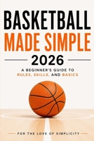 Basketball Made Simple 2026: A Beginner’s Guide to Rules, Skills, and Basics (For the Love of Simplicity) B0H2VB4HV8 Book Cover