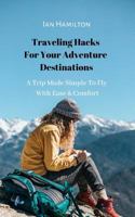 Traveling Hacks For Your Adventure Destinations: A Trip Made Simple To Fly With Ease & Comfort 1790149894 Book Cover