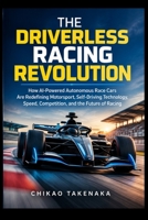 THE DRIVERLESS RACING REVOLUTION: How AI-Powered Autonomous Race Cars Are Redefining Motorsport, Self-Driving Technology, Speed, Competition, and the Future of Racing B0HJ24VJRQ Book Cover