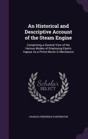 An Historical and Descriptive Account of the Steam Engine: Comprising a General View of the Various Modes of Employing Elastic Vapour as a Prime Mover in Mechanics; With an Appendix of Patents and Par 1357556446 Book Cover