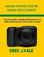 KODAK PIXPRO FZ45 BK GUIDA PER L'UTENTE: Trucchi semplici, consigli professionali e cura della fotocamera per nuovi utenti e anziani (Padroneggiare l'Arte della Fotografia) (Italian Edition) B0G4X4GV52 Book Cover