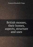 British Mosses, Their Homes, Aspects, Structure and Uses 5518972636 Book Cover