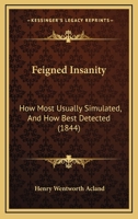 Feigned Insanity, How Most Usually Simulated, And How Best Detected: An Essay To Which Was Awarded The Gold Medal In The Class Of Medical Jurisprudence In The University Of Edinburgh, July, 1844 1246252996 Book Cover