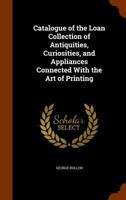 Catalogue of the Loan Collection of Antiquities, Curiosities, and Appliances Connected with the Art of Printing, South Kensington 1359707352 Book Cover