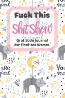 Fuck This Shit Show Gratitude Journal For Tired-Ass Women: Cuss words Gratitude Journal Gift For Tired-Ass Women and Girls; Blank Templates to Record all your Fucking Thoughts 171313778X Book Cover