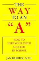 The Way to an "A": How to Help Your Child Succeed in School 1568250096 Book Cover
