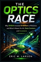 The Optics Race: Why NVIDIA Invested $4 Billion in Photonics and What It Means for AI, Data Centers, and Investors B0GR5P6HGC Book Cover