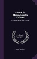 A Book for Massachusetts Children: In Familiar Letters from a Father 0526116358 Book Cover