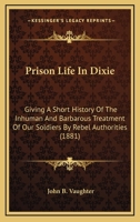 Prison Life in Dixie: Giving a Short History of the Inhuman and Barbarous Treatment of Our Soldiers by Rebel Authorities 1164269178 Book Cover