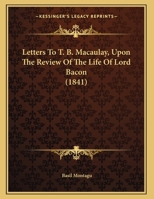 Letters to ... T.B. Macaulay, Upon the Review of the Life of Lord Bacon. Letter 1 1021600520 Book Cover