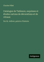 Catalogue de Tableaux, esquisses et études cartons de décorations et de vitraux: Par M. Jollivet, peintre d'histoire (French Edition) 3563036640 Book Cover