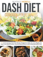 Dash Diet Cookbook for Beginners: 140 of the Greatest Dash Diet Recipes Designed to Make You Lose Weight and Lower Your Blood Pressure. Unconventional Dishes to Start Enjoying Healthy Food 1801155186 Book Cover