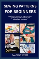SEWING PATTERNS FOR BEGINNERS: Easy Sewing Patterns for Beginners: Step-by-Step Projects to Create Stylish Clothes with Confidence B0FVTXVY4L Book Cover