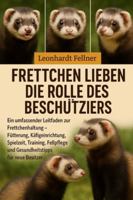 Frettchen lieben die Rolle des Beschützers: Ein umfassender Leitfaden zur Frettchenhaltung – Fütterung, Käfigeinrichtung, Spielzeit, Training, Fellpflege und Gesundheitstipps für neue Besitzer B0G4GQBDXW Book Cover