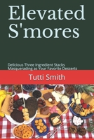 Elevated S'mores: Delicious Three Ingredient Stacks Masquerading as Your Favorite Desserts 1079558624 Book Cover