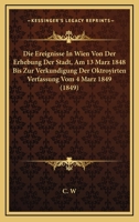 Die Ereignisse In Wien Von Der Erhebung Der Stadt, Am 13 Marz 1848 Bis Zur Verkundigung Der Oktroyirten Verfassung Vom 4 Marz 1849 (1849) 1160078165 Book Cover