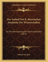 Der Antheil Der K. Bayerischen Akademie Der Wissenschaften: An Der Entwickelung Der Electricitatslehre (1873) 1169524729 Book Cover